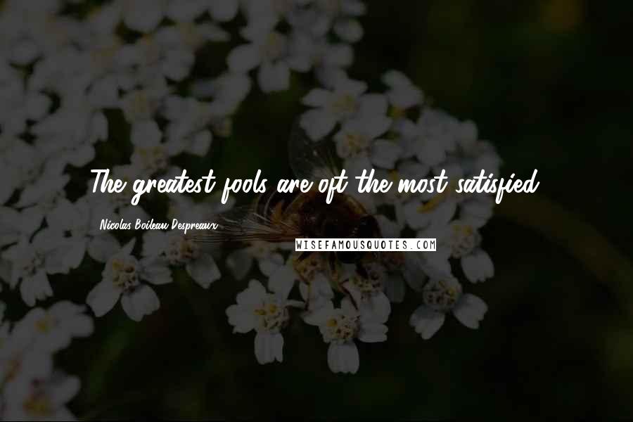 Nicolas Boileau-Despreaux quotes: The greatest fools are oft the most satisfied.