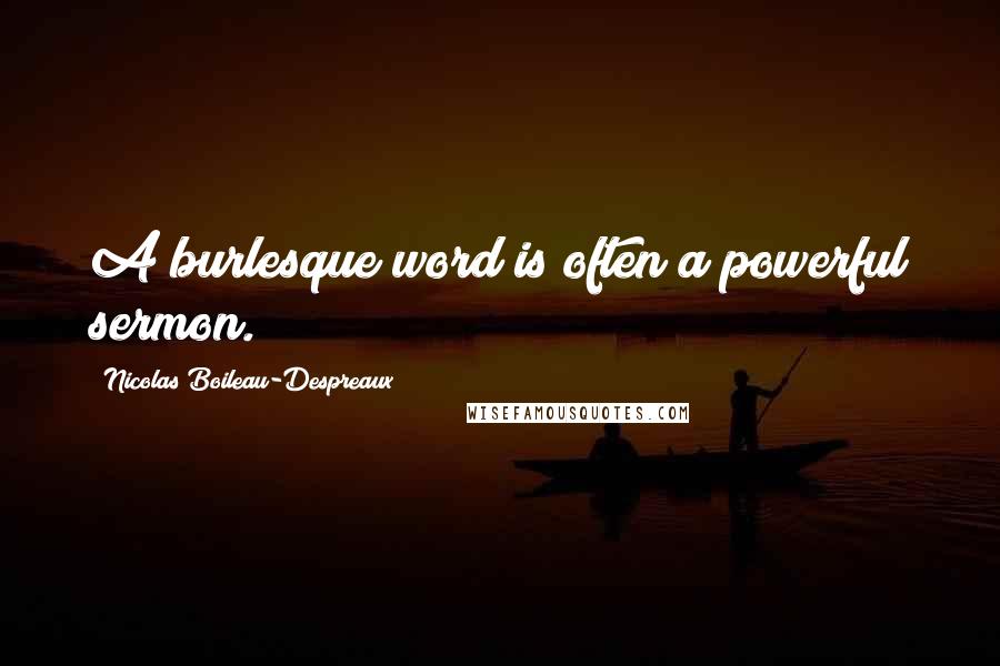 Nicolas Boileau-Despreaux quotes: A burlesque word is often a powerful sermon. Nicolas Boileau-Despreaux quotes: A burlesque word is often a powerful sermon.