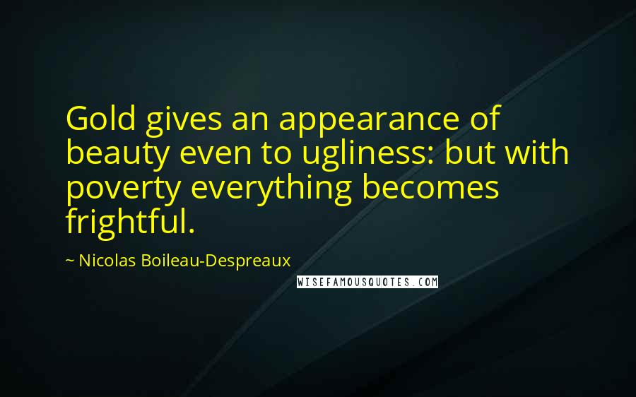 Nicolas Boileau-Despreaux quotes: Gold gives an appearance of beauty even to ugliness: but with poverty everything becomes frightful.