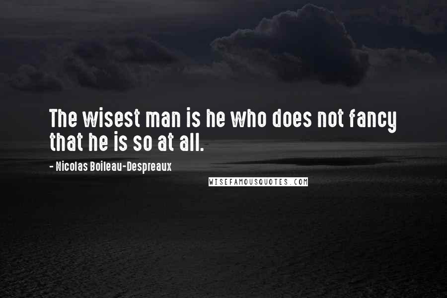 Nicolas Boileau-Despreaux quotes: The wisest man is he who does not fancy that he is so at all.