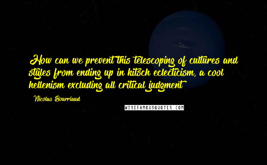 Nicolas Bourriaud quotes: How can we prevent this telescoping of cultures and styles from ending up in kitsch eclecticism, a cool hellenism excluding all critical judgment?