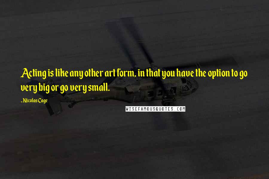 Nicolas Cage quotes: Acting is like any other art form, in that you have the option to go very big or go very small.