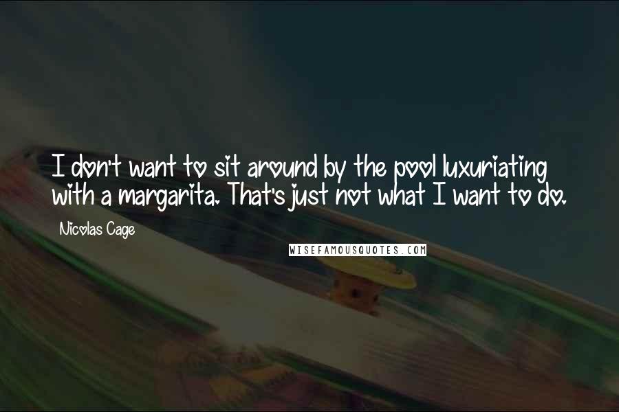 Nicolas Cage quotes: I don't want to sit around by the pool luxuriating with a margarita. That's just not what I want to do.