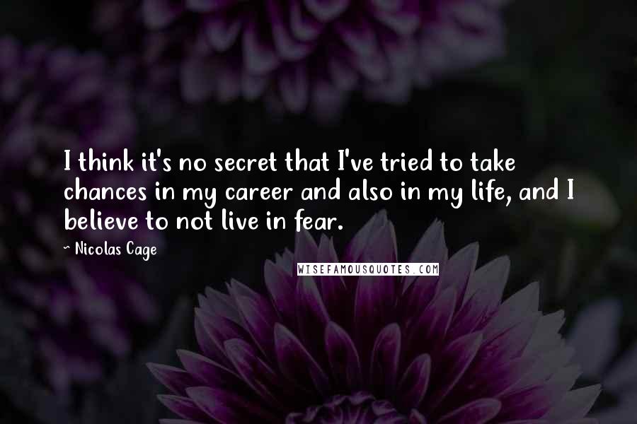 Nicolas Cage quotes: I think it's no secret that I've tried to take chances in my career and also in my life, and I believe to not live in fear.