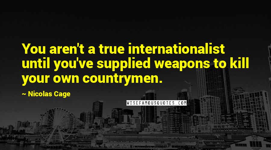 Nicolas Cage quotes: You aren't a true internationalist until you've supplied weapons to kill your own countrymen.