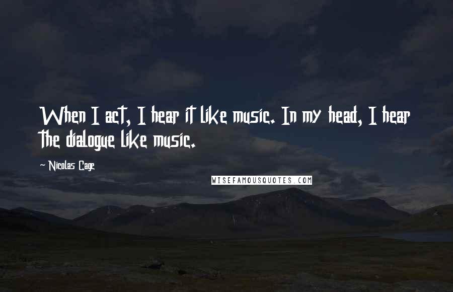 Nicolas Cage quotes: When I act, I hear it like music. In my head, I hear the dialogue like music.