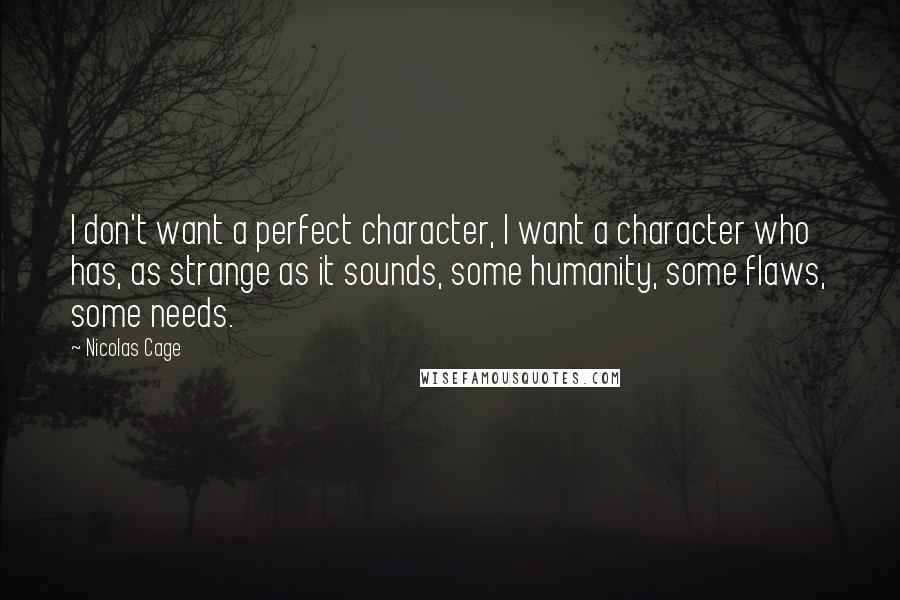 Nicolas Cage quotes: I don't want a perfect character, I want a character who has, as strange as it sounds, some humanity, some flaws, some needs.