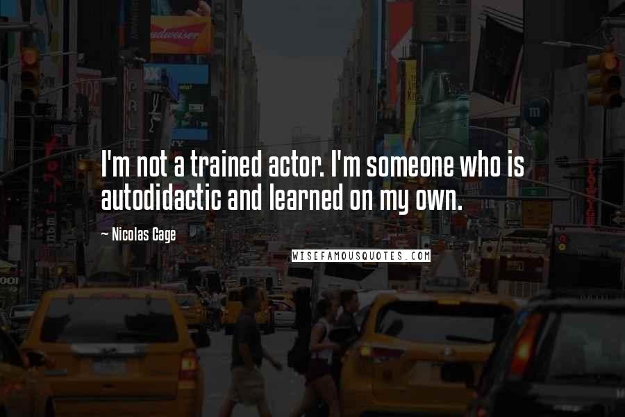 Nicolas Cage quotes: I'm not a trained actor. I'm someone who is autodidactic and learned on my own.