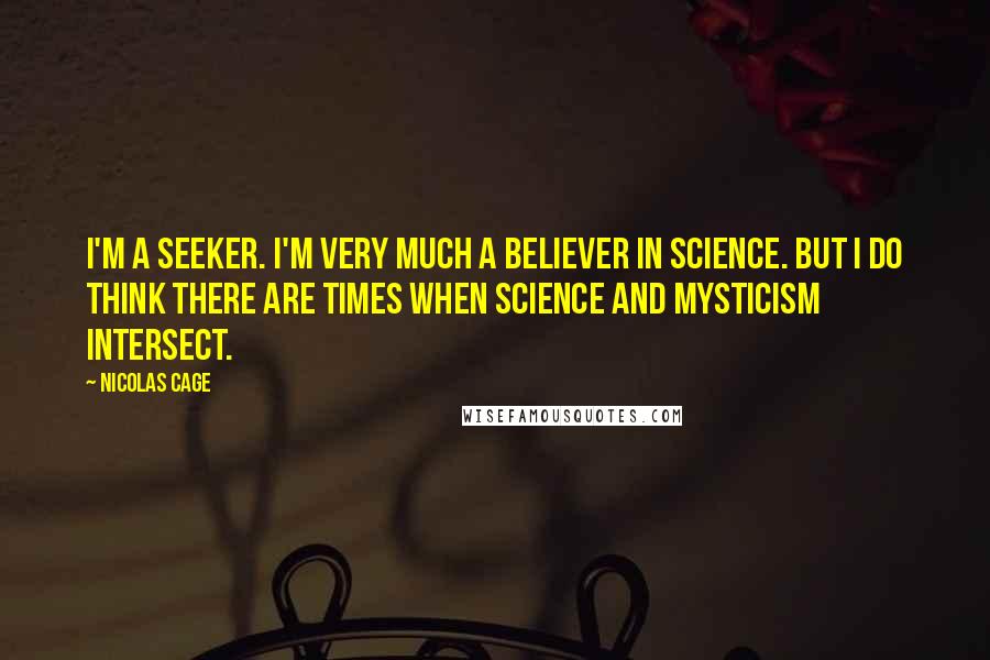 Nicolas Cage quotes: I'm a seeker. I'm very much a believer in science. But I do think there are times when science and mysticism intersect.