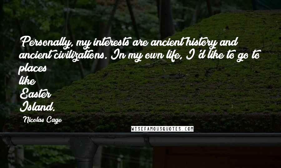 Nicolas Cage quotes: Personally, my interests are ancient history and ancient civilizations. In my own life, I'd like to go to places like Easter Island.