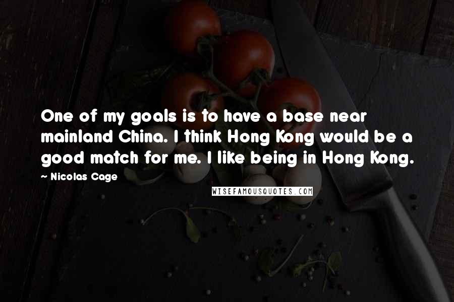 Nicolas Cage quotes: One of my goals is to have a base near mainland China. I think Hong Kong would be a good match for me. I like being in Hong Kong.