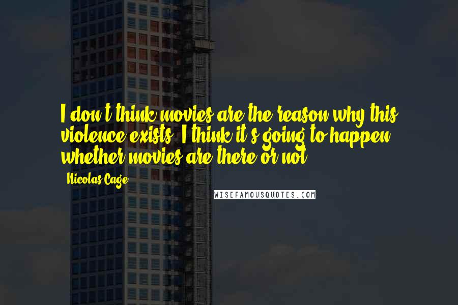 Nicolas Cage quotes: I don't think movies are the reason why this violence exists, I think it's going to happen whether movies are there or not.