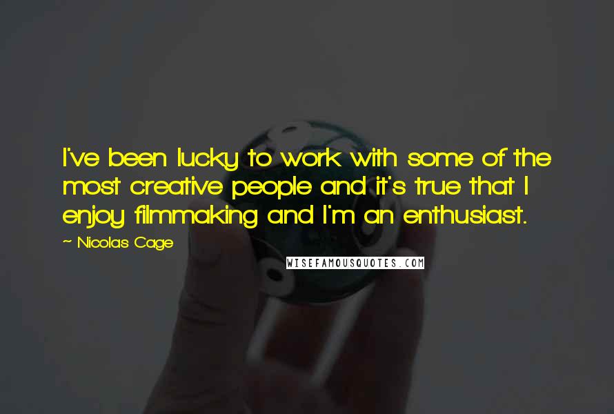 Nicolas Cage quotes: I've been lucky to work with some of the most creative people and it's true that I enjoy filmmaking and I'm an enthusiast.