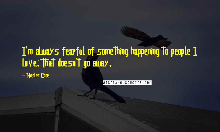 Nicolas Cage quotes: I'm always fearful of something happening to people I love. That doesn't go away.