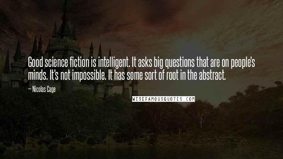 Nicolas Cage quotes: Good science fiction is intelligent. It asks big questions that are on people's minds. It's not impossible. It has some sort of root in the abstract.