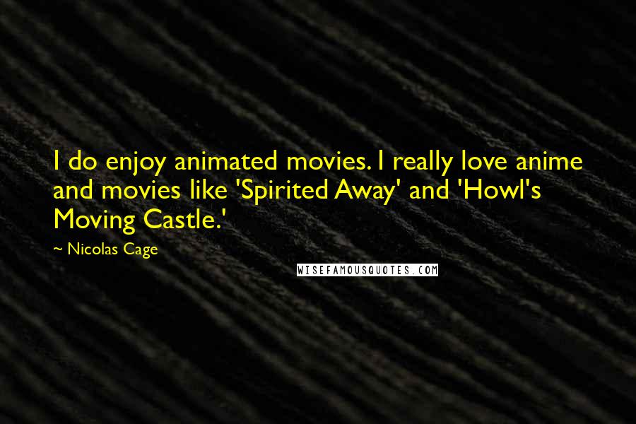 Nicolas Cage quotes: I do enjoy animated movies. I really love anime and movies like 'Spirited Away' and 'Howl's Moving Castle.'