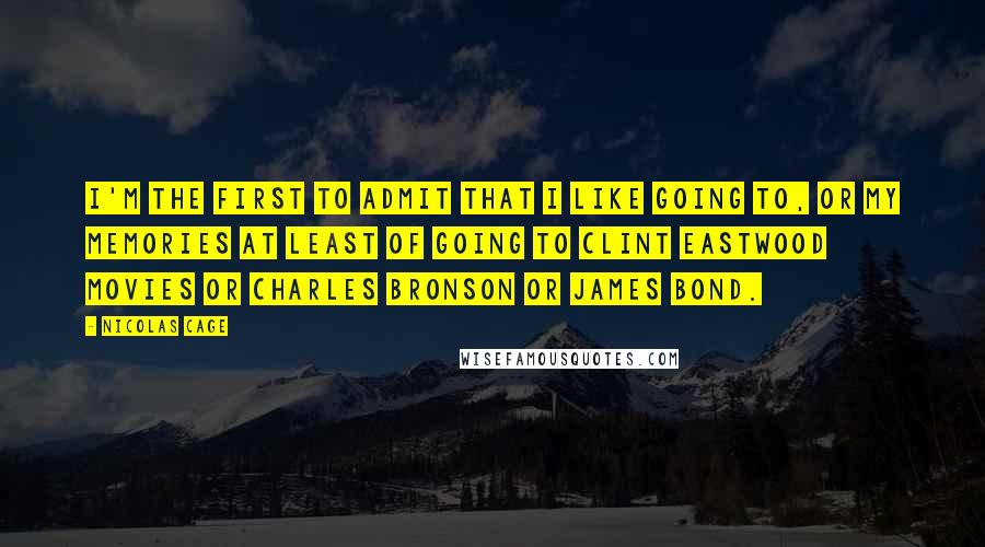 Nicolas Cage quotes: I'm the first to admit that I like going to, or my memories at least of going to Clint Eastwood movies or Charles Bronson or James Bond.