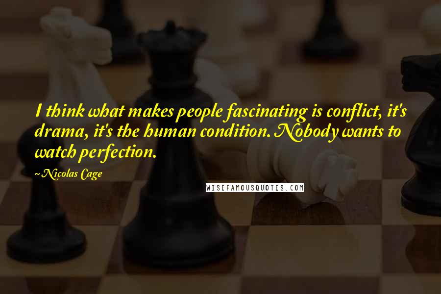 Nicolas Cage quotes: I think what makes people fascinating is conflict, it's drama, it's the human condition. Nobody wants to watch perfection.