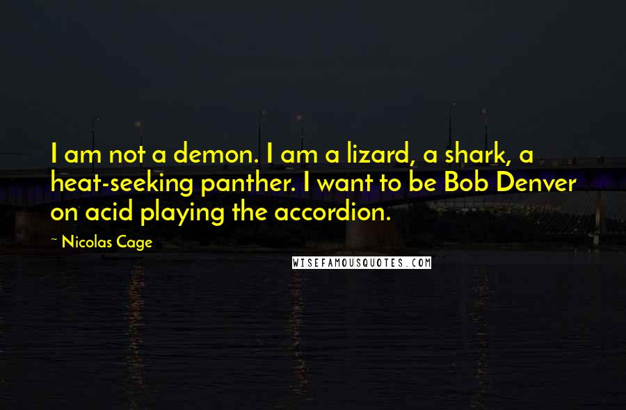 Nicolas Cage quotes: I am not a demon. I am a lizard, a shark, a heat-seeking panther. I want to be Bob Denver on acid playing the accordion.