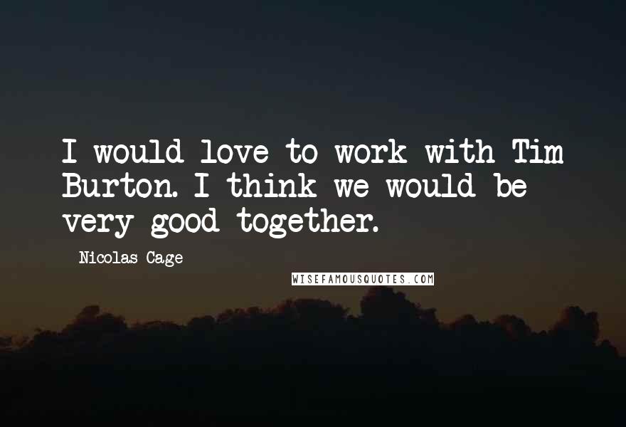 Nicolas Cage quotes: I would love to work with Tim Burton. I think we would be very good together.