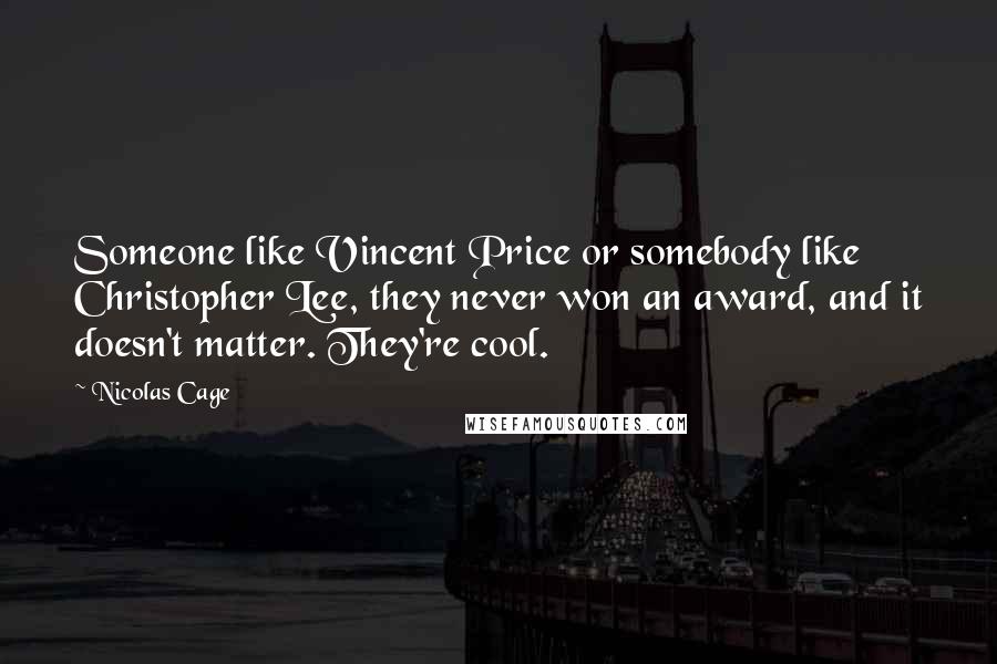 Nicolas Cage quotes: Someone like Vincent Price or somebody like Christopher Lee, they never won an award, and it doesn't matter. They're cool.