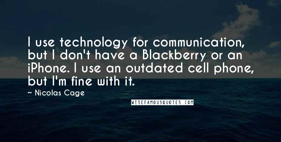 Nicolas Cage quotes: I use technology for communication, but I don't have a Blackberry or an iPhone. I use an outdated cell phone, but I'm fine with it.