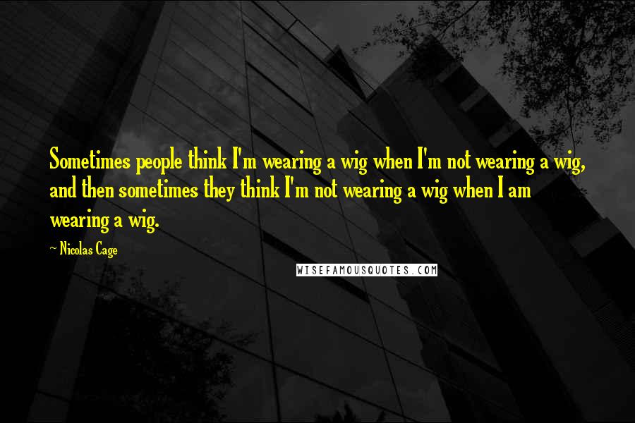 Nicolas Cage quotes: Sometimes people think I'm wearing a wig when I'm not wearing a wig, and then sometimes they think I'm not wearing a wig when I am wearing a wig.