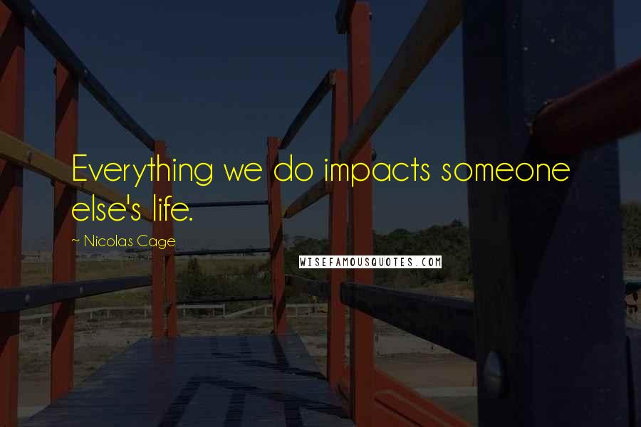 Nicolas Cage quotes: Everything we do impacts someone else's life.