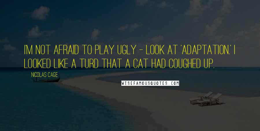 Nicolas Cage quotes: I'm not afraid to play ugly - look at 'Adaptation.' I looked like a turd that a cat had coughed up.