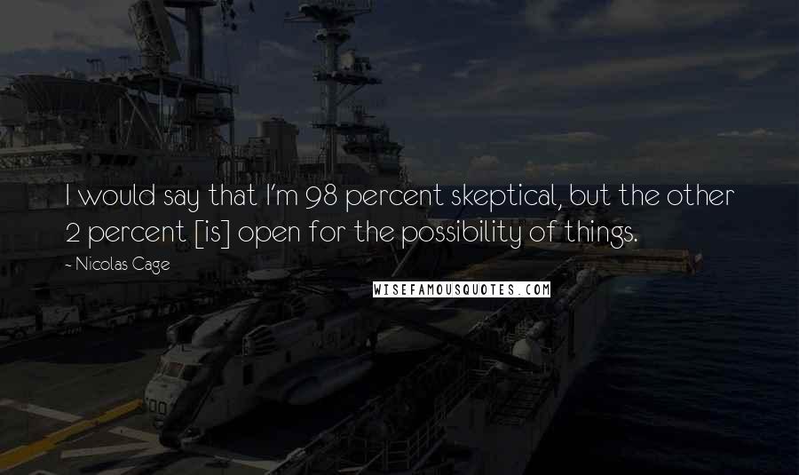 Nicolas Cage quotes: I would say that I'm 98 percent skeptical, but the other 2 percent [is] open for the possibility of things.