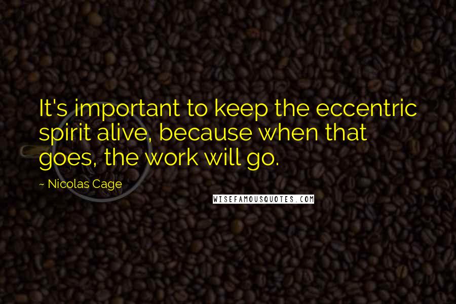 Nicolas Cage quotes: It's important to keep the eccentric spirit alive, because when that goes, the work will go.
