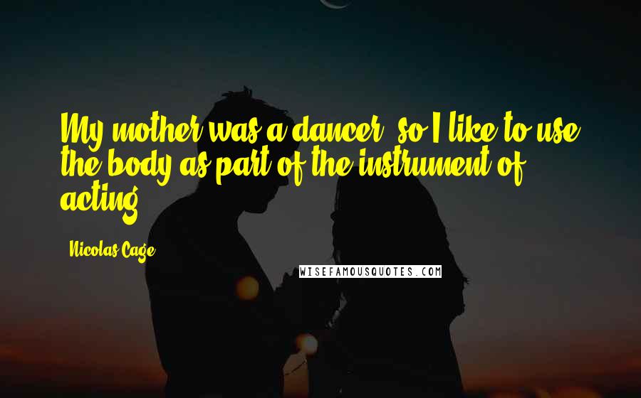 Nicolas Cage quotes: My mother was a dancer, so I like to use the body as part of the instrument of acting.