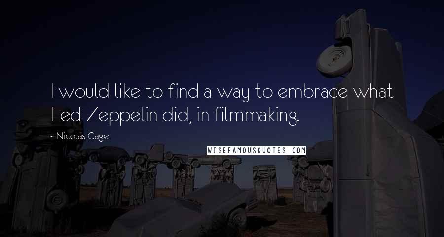 Nicolas Cage quotes: I would like to find a way to embrace what Led Zeppelin did, in filmmaking.