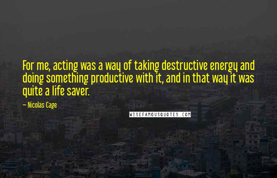 Nicolas Cage quotes: For me, acting was a way of taking destructive energy and doing something productive with it, and in that way it was quite a life saver.