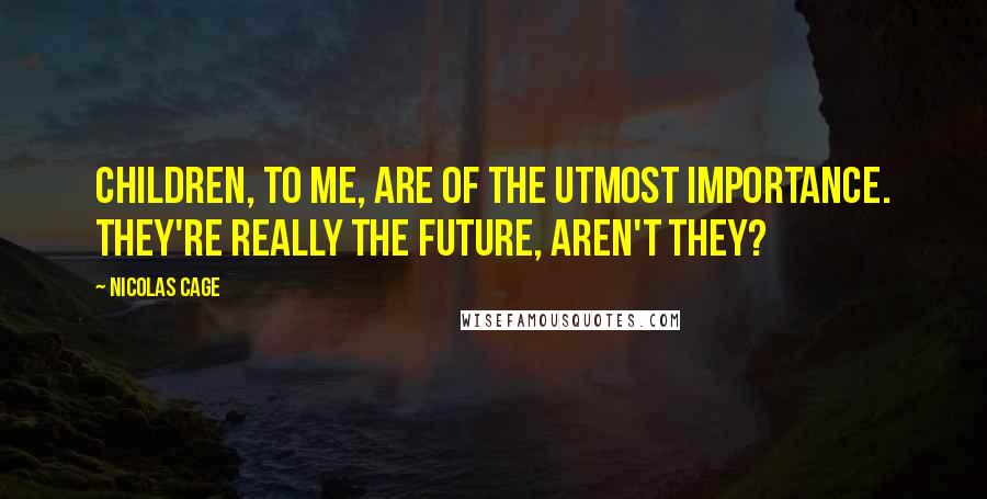 Nicolas Cage quotes: Children, to me, are of the utmost importance. They're really the future, aren't they?