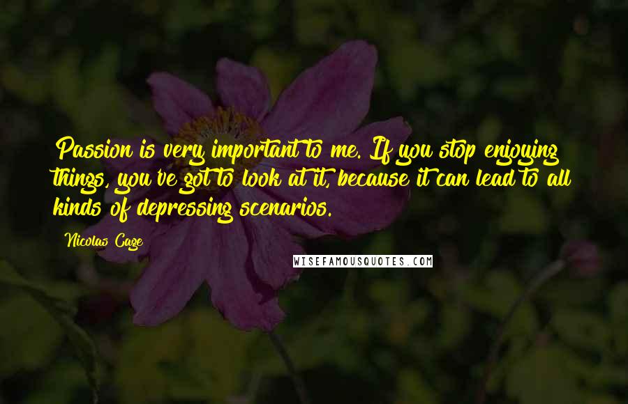 Nicolas Cage quotes: Passion is very important to me. If you stop enjoying things, you've got to look at it, because it can lead to all kinds of depressing scenarios.
