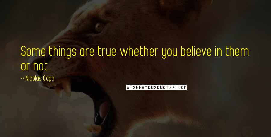 Nicolas Cage quotes: Some things are true whether you believe in them or not.
