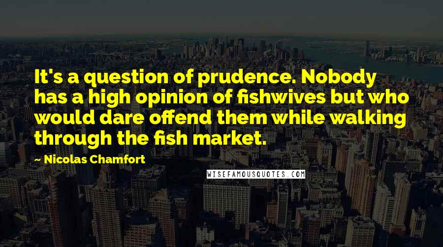 Nicolas Chamfort quotes: It's a question of prudence. Nobody has a high opinion of fishwives but who would dare offend them while walking through the fish market. Nicolas Chamfort quotes: It's a question of prudence. Nobody has a high opinion of fishwives but who would dare offend them while walking through the fish market.