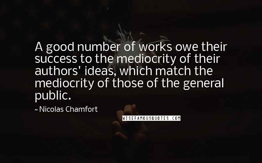 Nicolas Chamfort quotes: A good number of works owe their success to the mediocrity of their authors' ideas, which match the mediocrity of those of the general public. Nicolas Chamfort quotes: A good number of works owe their success to the mediocrity of their authors' ideas, which match the mediocrity of those of the general public.