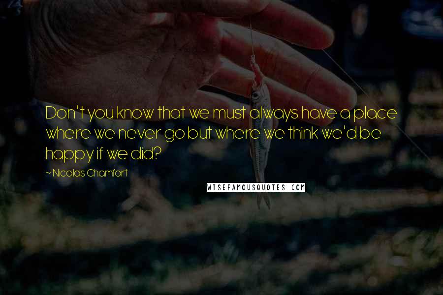 Nicolas Chamfort quotes: Don't you know that we must always have a place where we never go but where we think we'd be happy if we did? Nicolas Chamfort quotes: Don't you know that we must always have a place where we never go but where we think we'd be happy if we did?