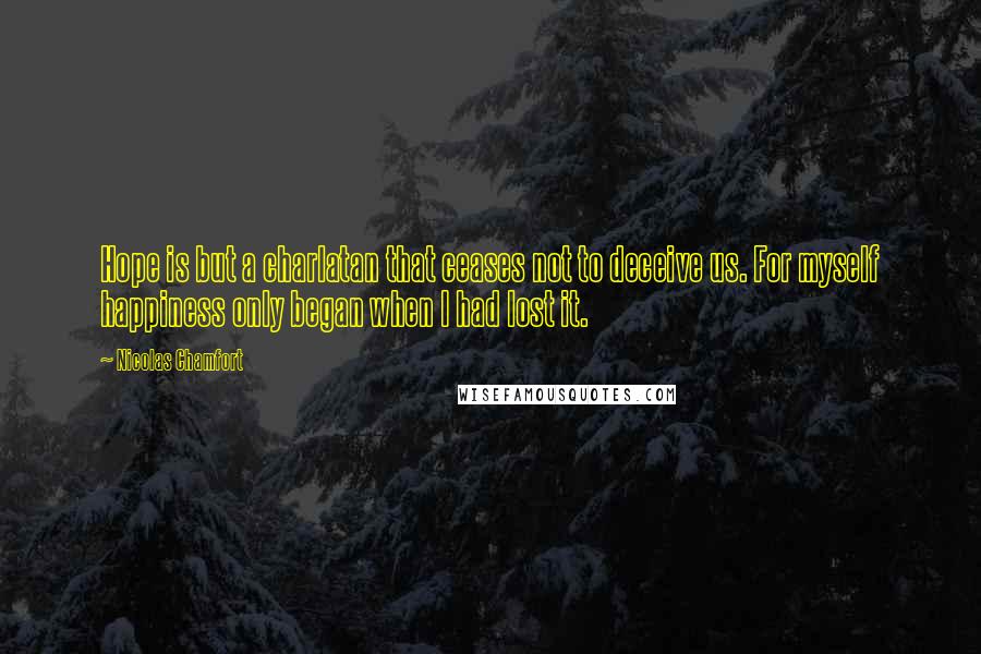 Nicolas Chamfort quotes: Hope is but a charlatan that ceases not to deceive us. For myself happiness only began when I had lost it. Nicolas Chamfort quotes: Hope is but a charlatan that ceases not to deceive us. For myself happiness only began when I had lost it.