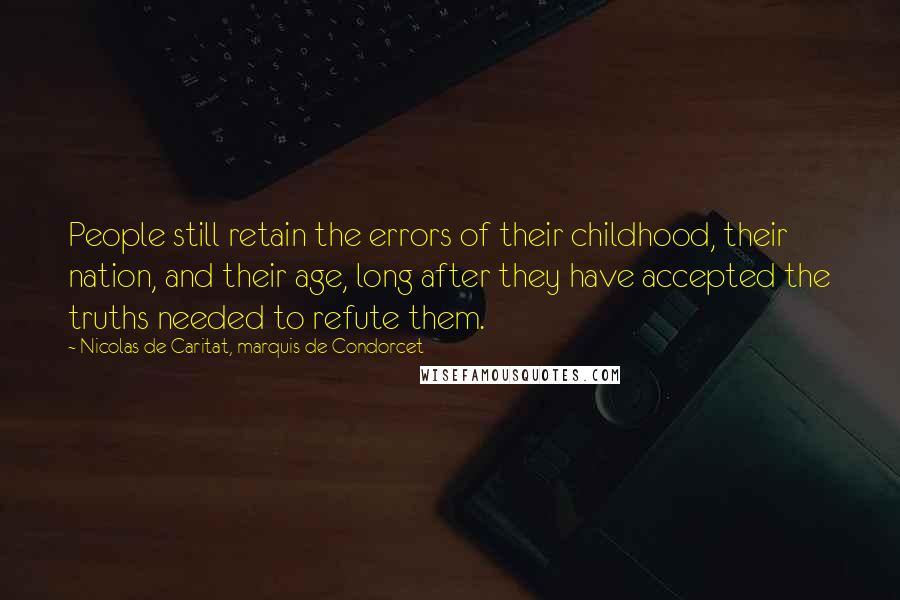 Nicolas De Caritat, Marquis De Condorcet quotes: People still retain the errors of their childhood, their nation, and their age, long after they have accepted the truths needed to refute them.