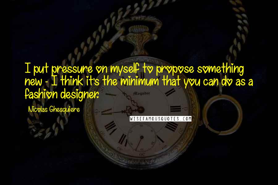 Nicolas Ghesquiere quotes: I put pressure on myself to propose something new - I think it's the minimum that you can do as a fashion designer. Nicolas Ghesquiere quotes: I put pressure on myself to propose something new - I think it's the minimum that you can do as a fashion designer.