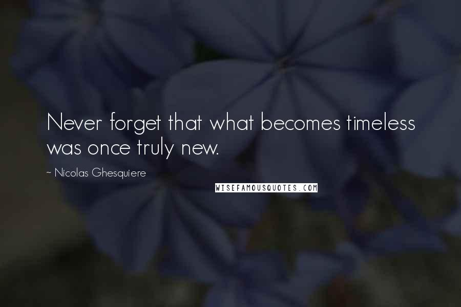 Nicolas Ghesquiere quotes: Never forget that what becomes timeless was once truly new. Nicolas Ghesquiere quotes: Never forget that what becomes timeless was once truly new.
