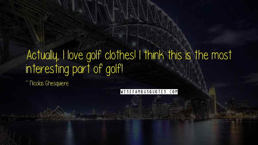 Nicolas Ghesquiere quotes: Actually, I love golf clothes! I think this is the most interesting part of golf!