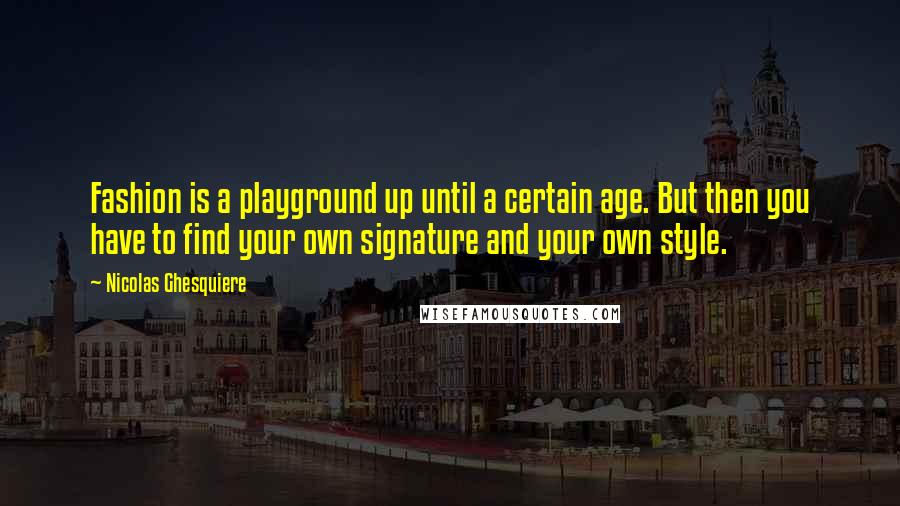 Nicolas Ghesquiere quotes: Fashion is a playground up until a certain age. But then you have to find your own signature and your own style.