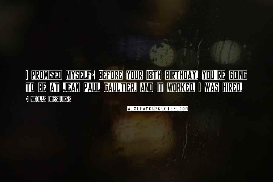 Nicolas Ghesquiere quotes: I promised myself: Before your 18th birthday, you're going to be at Jean Paul Gaultier. And it worked. I was hired.