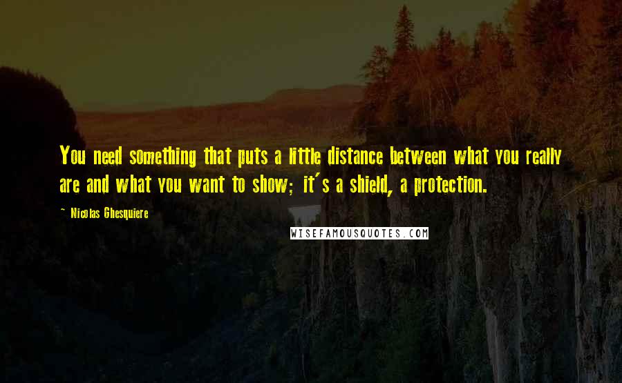 Nicolas Ghesquiere quotes: You need something that puts a little distance between what you really are and what you want to show; it's a shield, a protection. Nicolas Ghesquiere quotes: You need something that puts a little distance between what you really are and what you want to show; it's a shield, a protection.