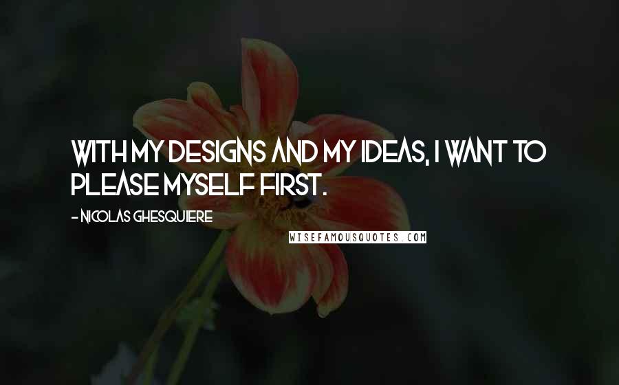 Nicolas Ghesquiere quotes: With my designs and my ideas, I want to please myself first.