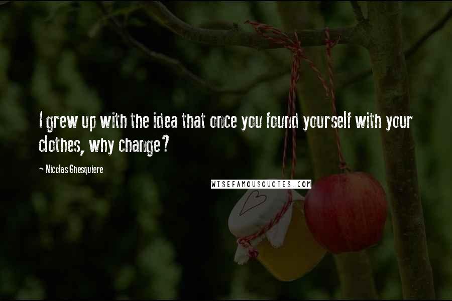 Nicolas Ghesquiere quotes: I grew up with the idea that once you found yourself with your clothes, why change?